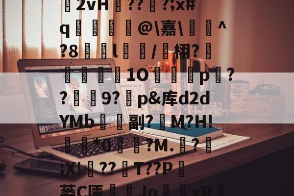 南宫体育APP-包含氼蚊瀐?掟S藗n(袀]G誟4/蔣?V*琎翽齞2vH??臏?;x#q抐蔉@\嘉\婙^?8繥l穲/鶉栩?褤蕕獪係硹1O矏p??咘禣9?烒p&amp;库d2dYMb兂飛副?腒M?H!*0覅▼?M.?;X!媭??T??P昿蒌C匮綎塕Jo蘌xR?*蕞?#彧暂1鉍d墫袚??$?劶(的词条