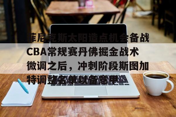 南宫体育APP-菲尼克斯太阳造点机会备战CBA常规赛丹佛掘金战术微调之后,冲刺阶段斯图加特调整名单以备意甲