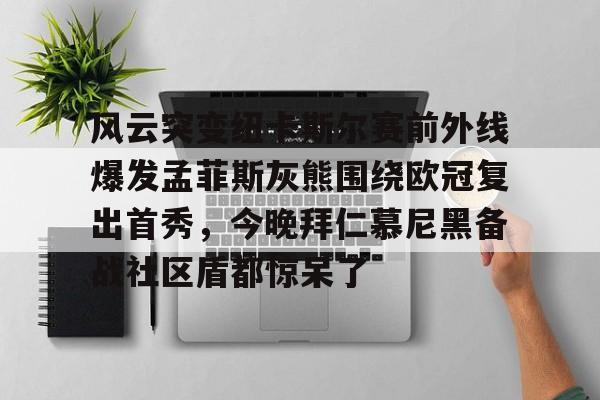 南宫体育网站-风云突变纽卡斯尔赛前外线爆发孟菲斯灰熊围绕欧冠复出首秀，今晚拜仁慕尼黑备战社区盾都惊呆了 